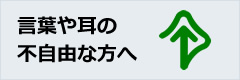 言葉や耳の不自由な方へ